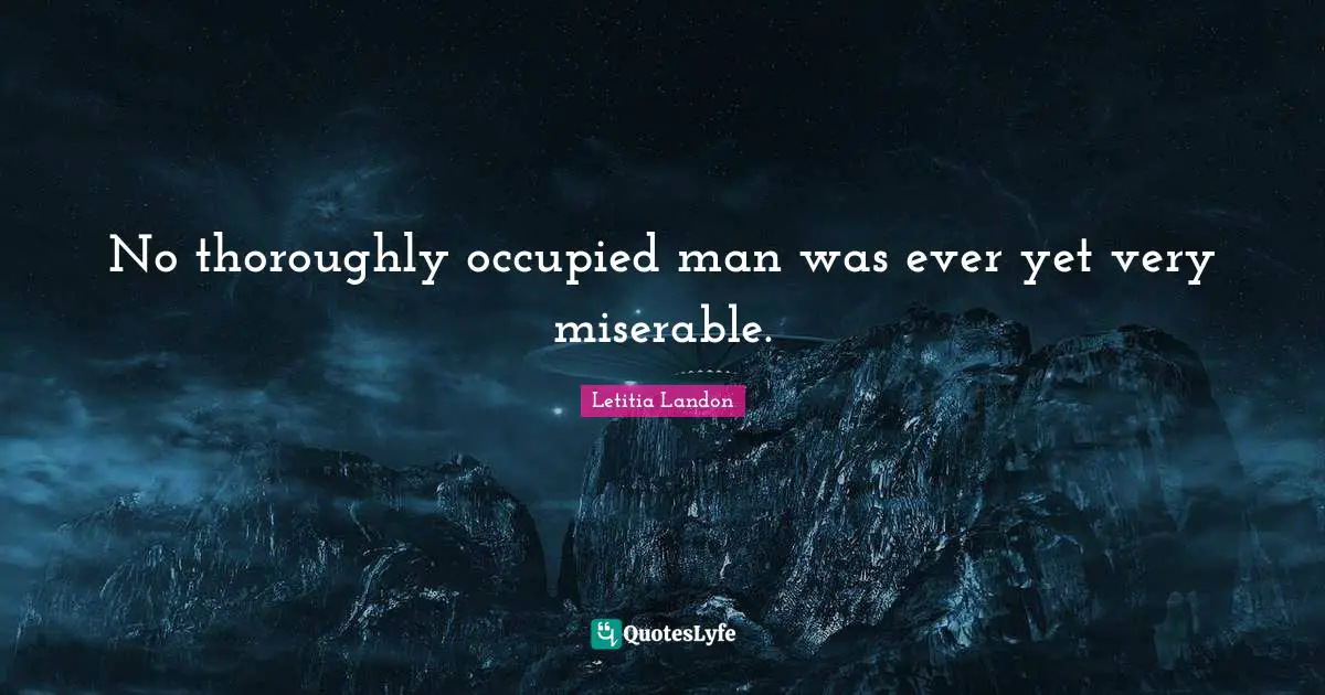 No thoroughly occupied man was ever yet very miserable.