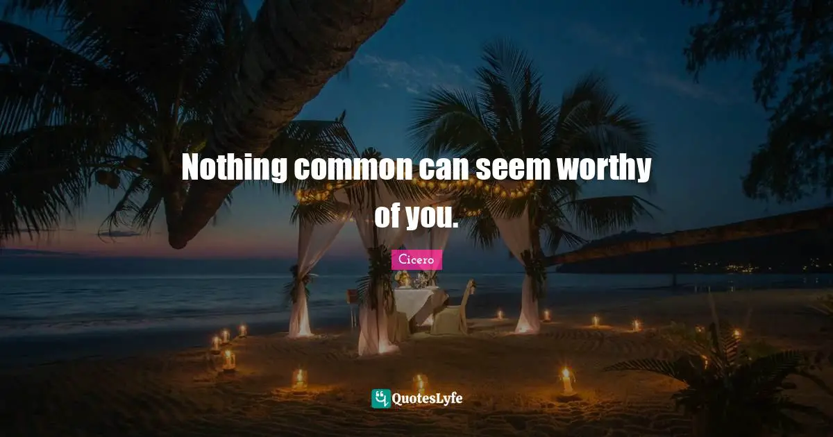 Nothing common can seem worthy of you.