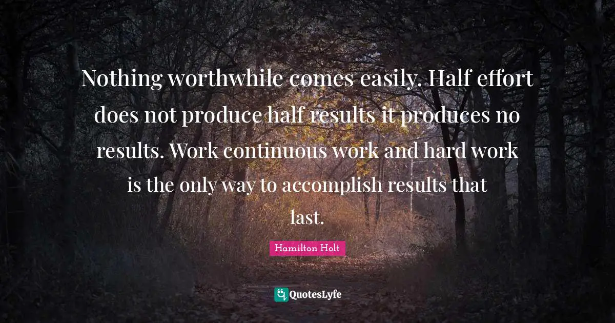 Nothing worthwhile comes easily. Half effort does not produce half results it produces no results. Work continuous work and hard work is the only way to accomplish results that last.