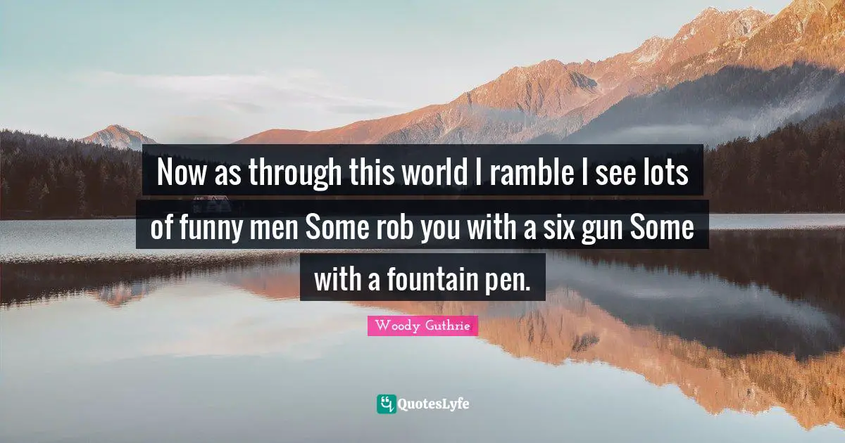 Now as through this world I ramble I see lots of funny men Some rob you with a six gun Some with a fountain pen.
