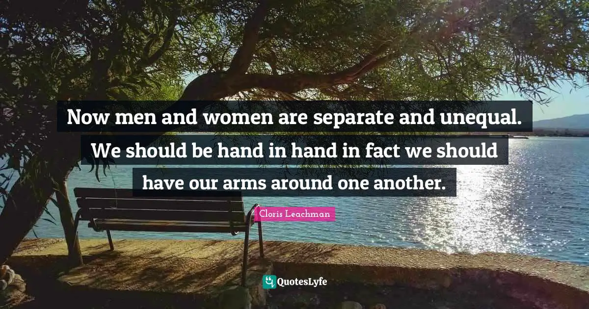 Now men and women are separate and unequal. We should be hand in hand in fact we should have our arms around one another.