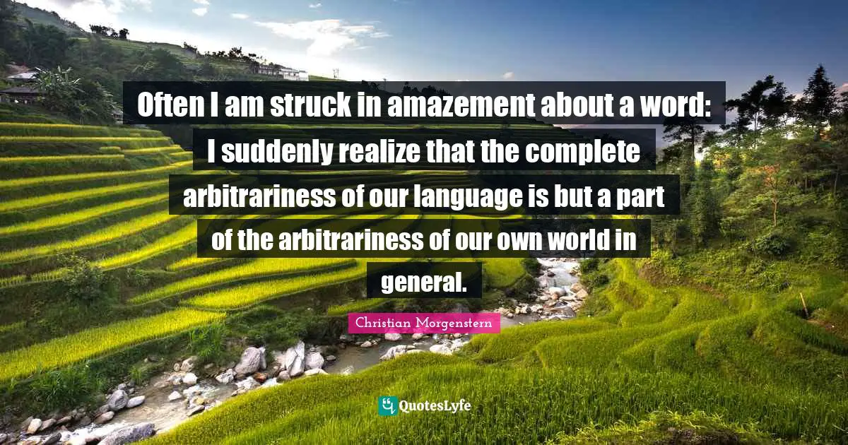 Often I am struck in amazement about a word: I suddenly realize that the complete arbitrariness of our language is but a part of the arbitrariness of our own world in general.
