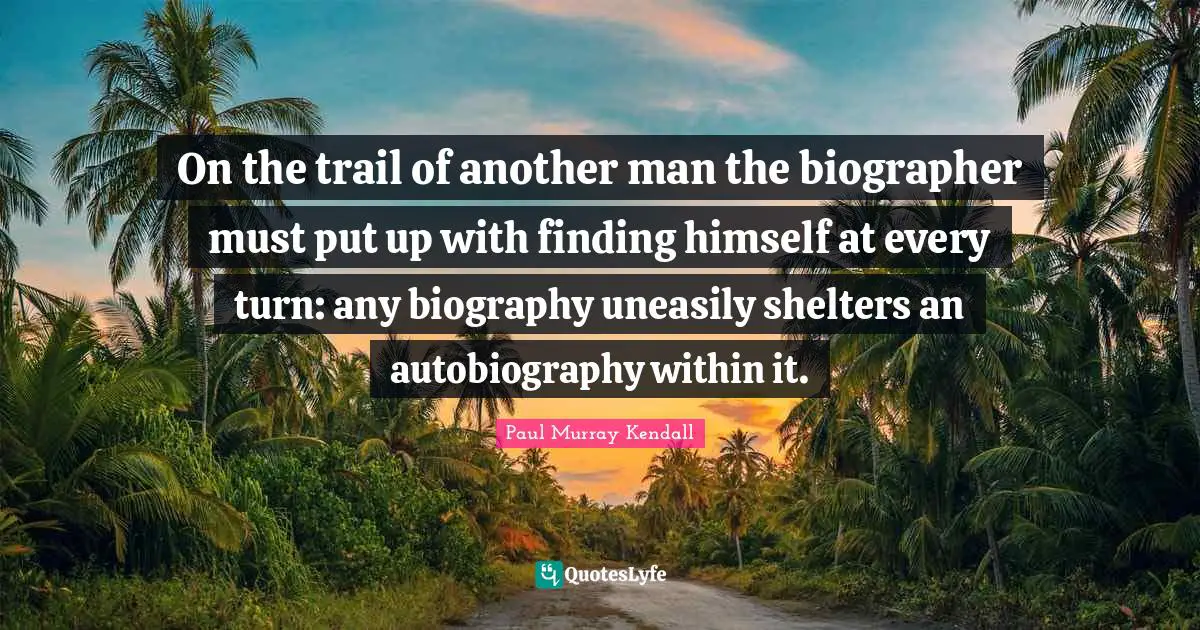 On the trail of another man the biographer must put up with finding himself at every turn: any biography uneasily shelters an autobiography within it.
