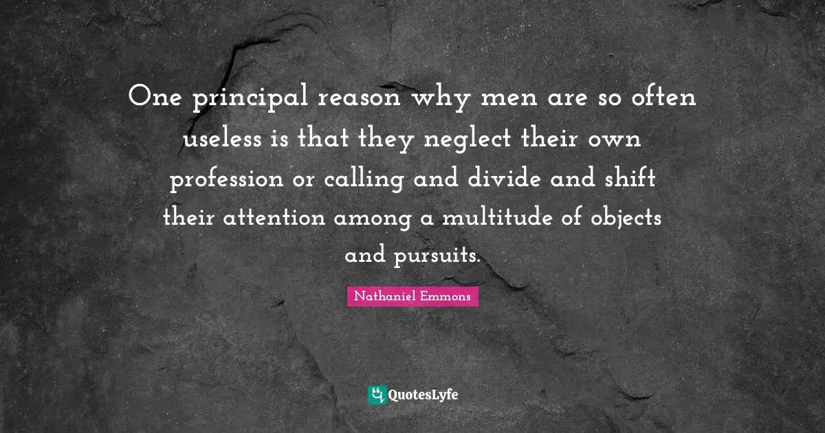 One principal reason why men are so often useless is that they neglect their own profession or calling and divide and shift their attention among a multitude of objects and pursuits.