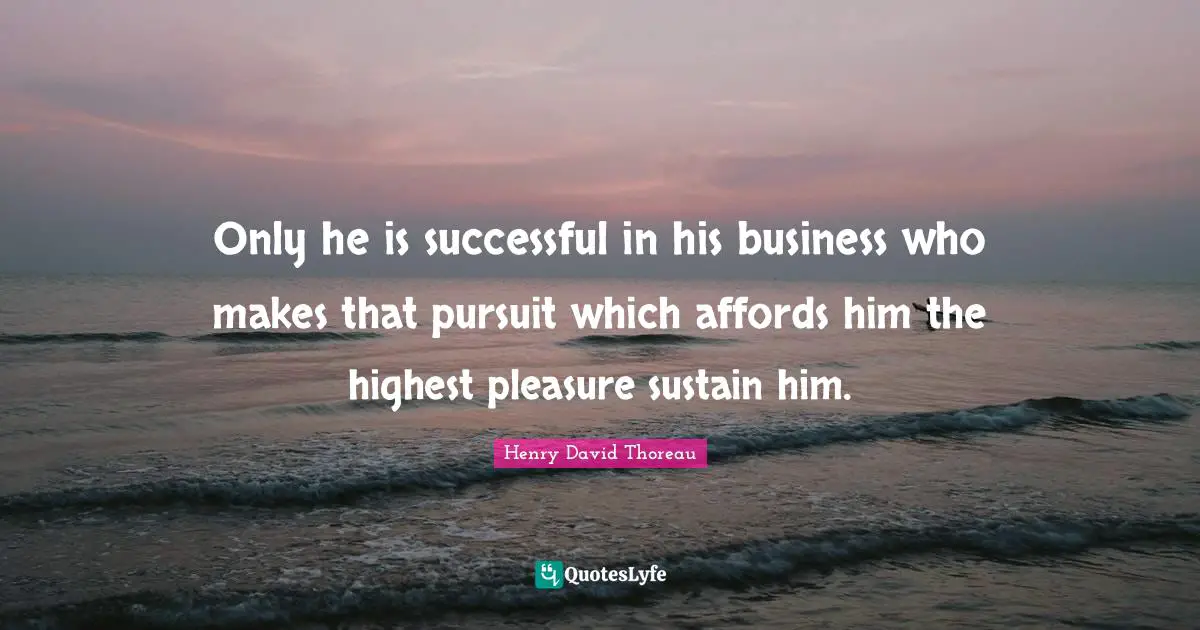 Only he is successful in his business who makes that pursuit which affords him the highest pleasure sustain him.