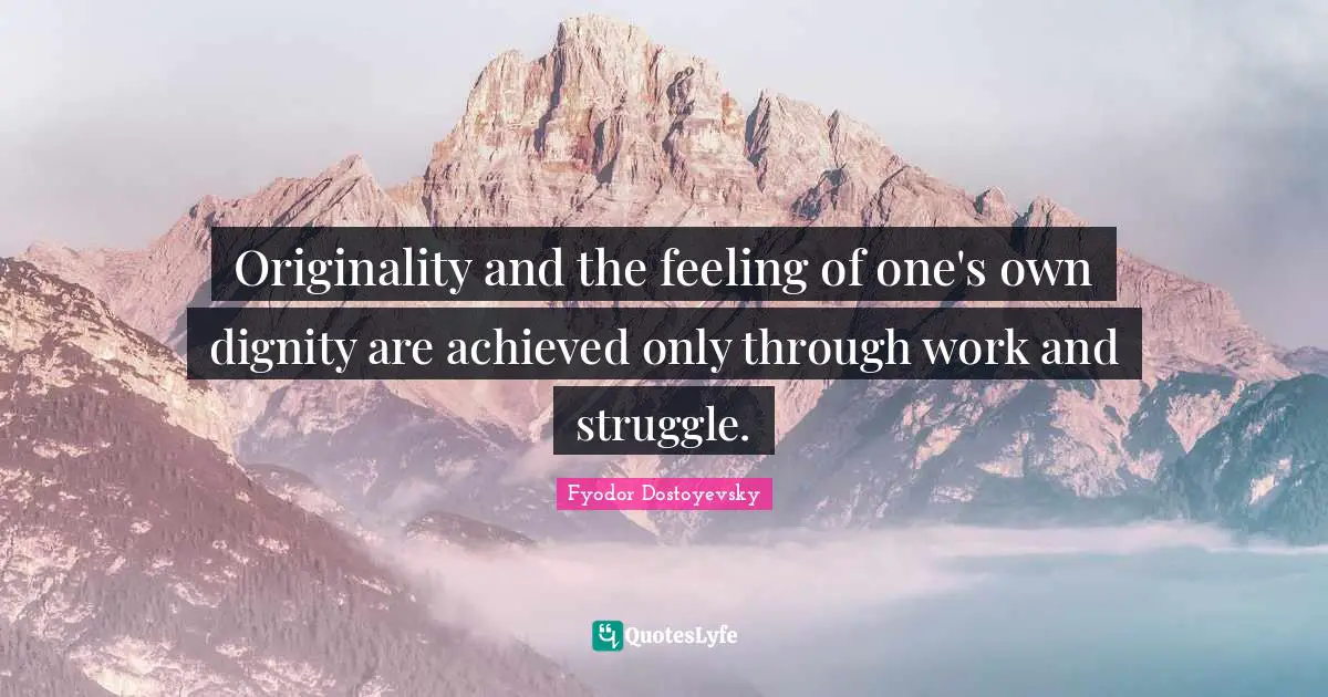 Originality and the feeling of one's own dignity are achieved only through work and struggle.