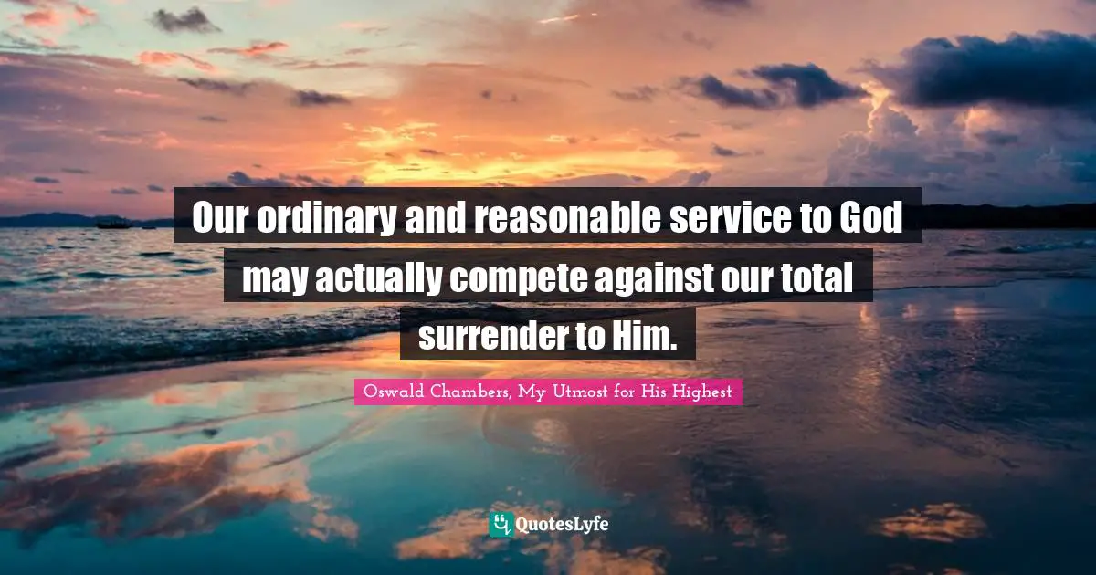 Our ordinary and reasonable service to God may actually compete against our total surrender to Him.