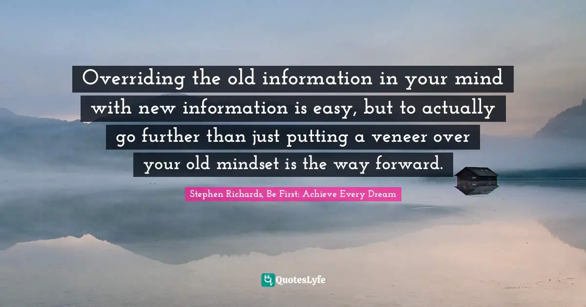 Overriding the old information in your mind with new information is easy, but to actually go further than just putting a veneer over your old mindset is the way forward.