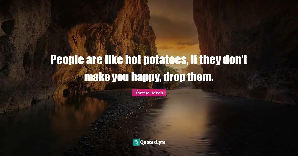 People are like hot potatoes, if they don't make you happy, drop them.