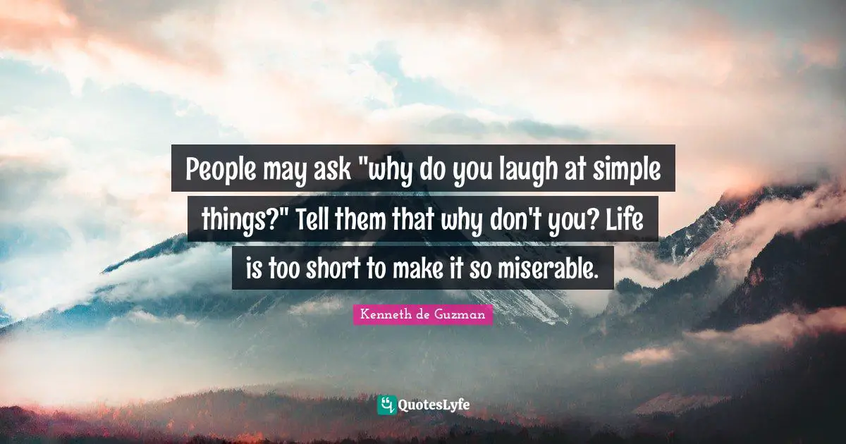 People may ask "why do you laugh at simple things?" Tell them that why don't you? Life is too short to make it so miserable.