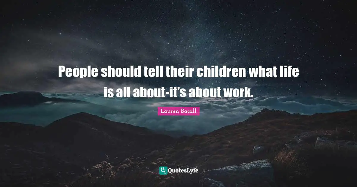 People should tell their children what life is all about-it's about work.