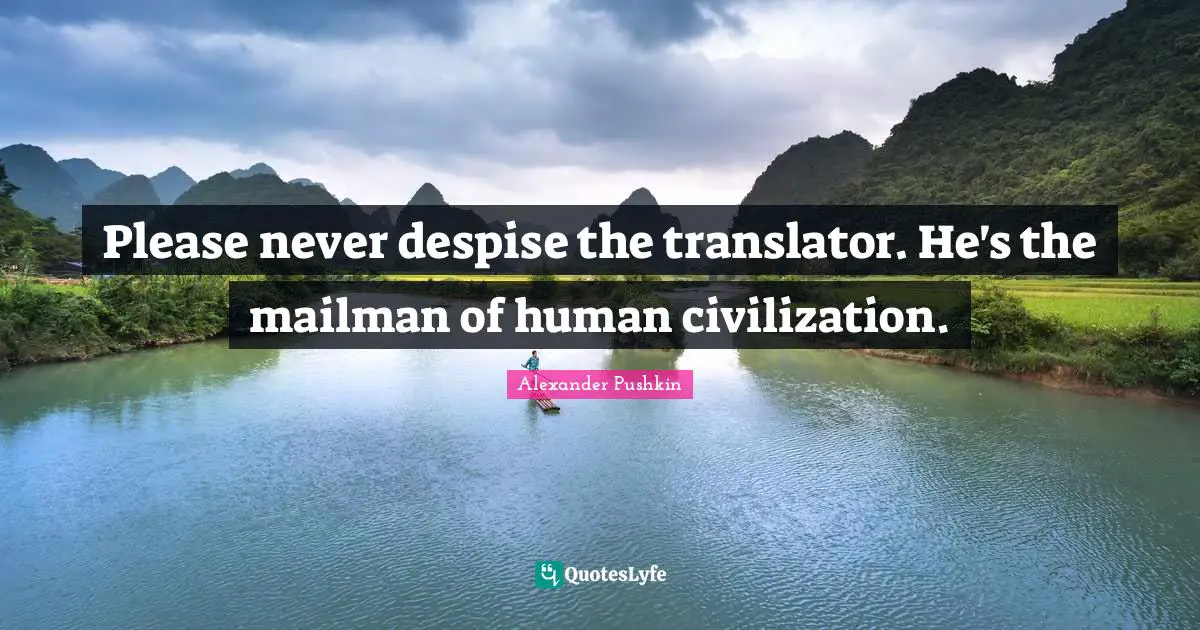 Alexander Pushkin Quotes: "Please never despise the translator. He's the mailman of human civilization."