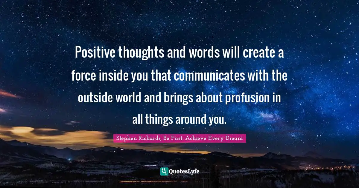 Positive thoughts and words will create a force inside you that communicates with the outside world and brings about profusion in all things around you.