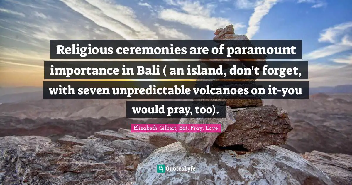 Religious ceremonies are of paramount importance in Bali ( an island, don't forget, with seven unpredictable volcanoes on it-you would pray, too).