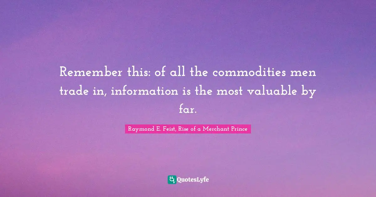 Raymond E. Feist Quotes: "Remember this: of all the commodities men trade in, information is the most valuable by far."