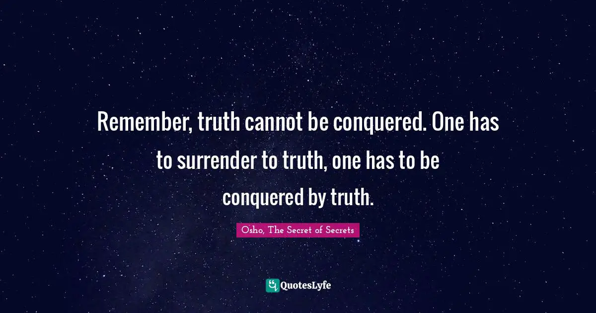 Remember, truth cannot be conquered. One has to surrender to truth, one has to be conquered by truth.