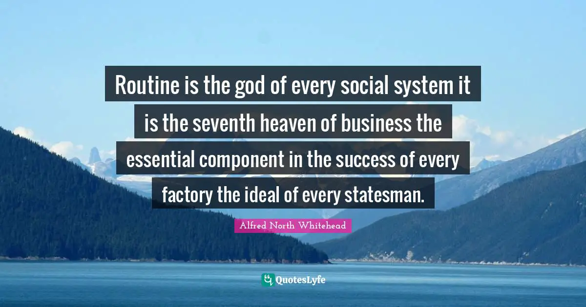 Routine is the god of every social system it is the seventh heaven of business the essential component in the success of every factory the ideal of every statesman.