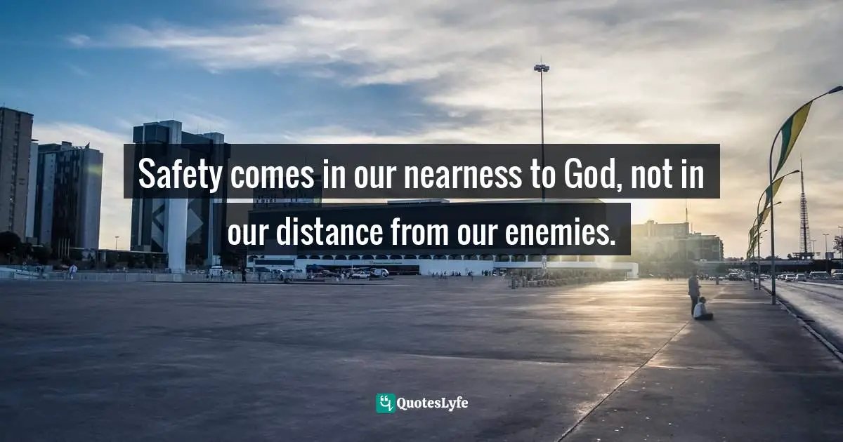 Dillon Burroughs Quotes: "Safety comes in our nearness to God, not in our distance from our enemies."