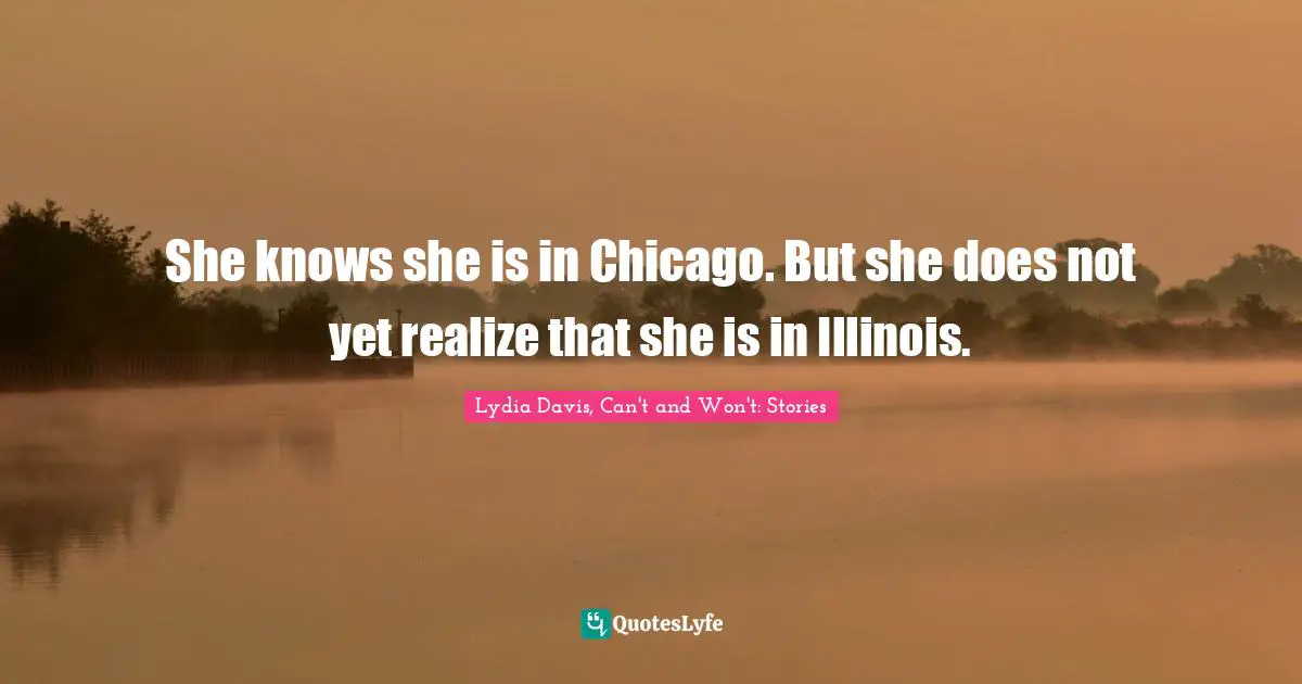 Lydia Davis Quotes: "She knows she is in Chicago. But she does not yet realize that she is in Illinois."