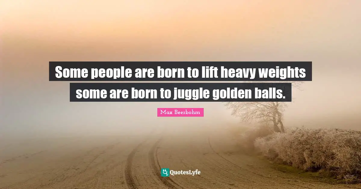 Some people are born to lift heavy weights some are born to juggle golden balls.