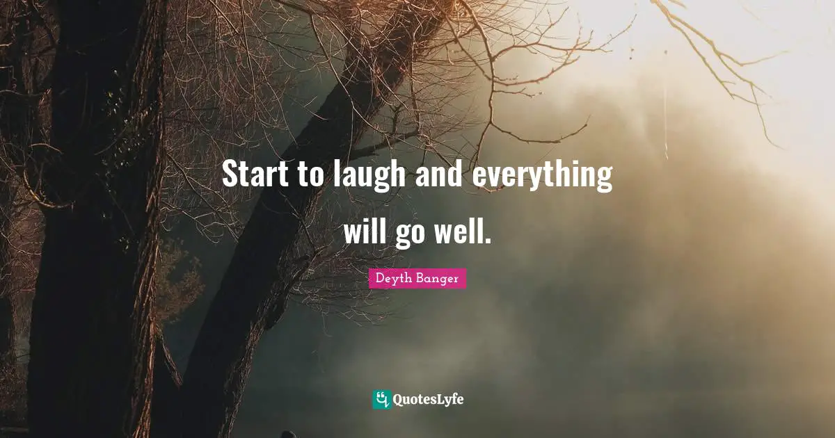 Start to laugh and everything will go well.
