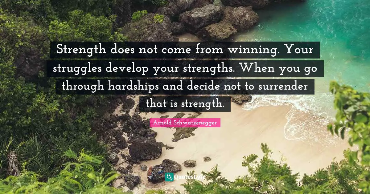Strength does not come from winning. Your struggles develop your strengths. When you go through hardships and decide not to surrender that is strength.