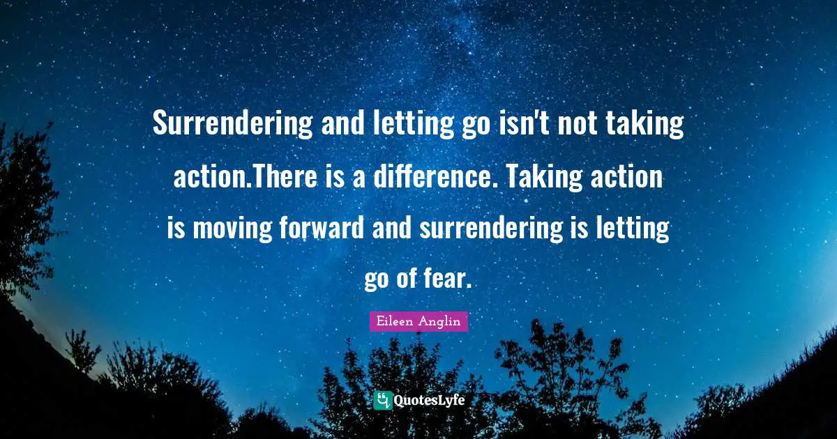 When To Take Action Quotes: "Surrendering and letting go isn't not taking action.There is a difference. Taking action is moving forward and surrendering is letting go of fear."