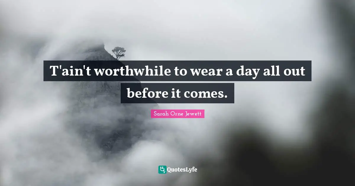 T'ain't worthwhile to wear a day all out before it comes.