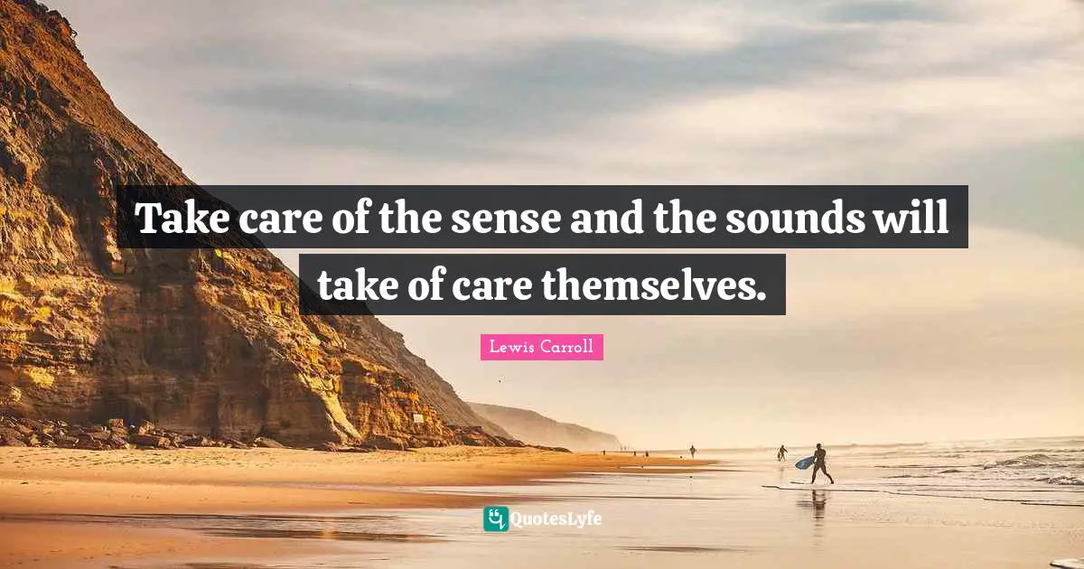 Lewis Carroll Quotes: Take care of the sense and the sounds will take of care themselves.
