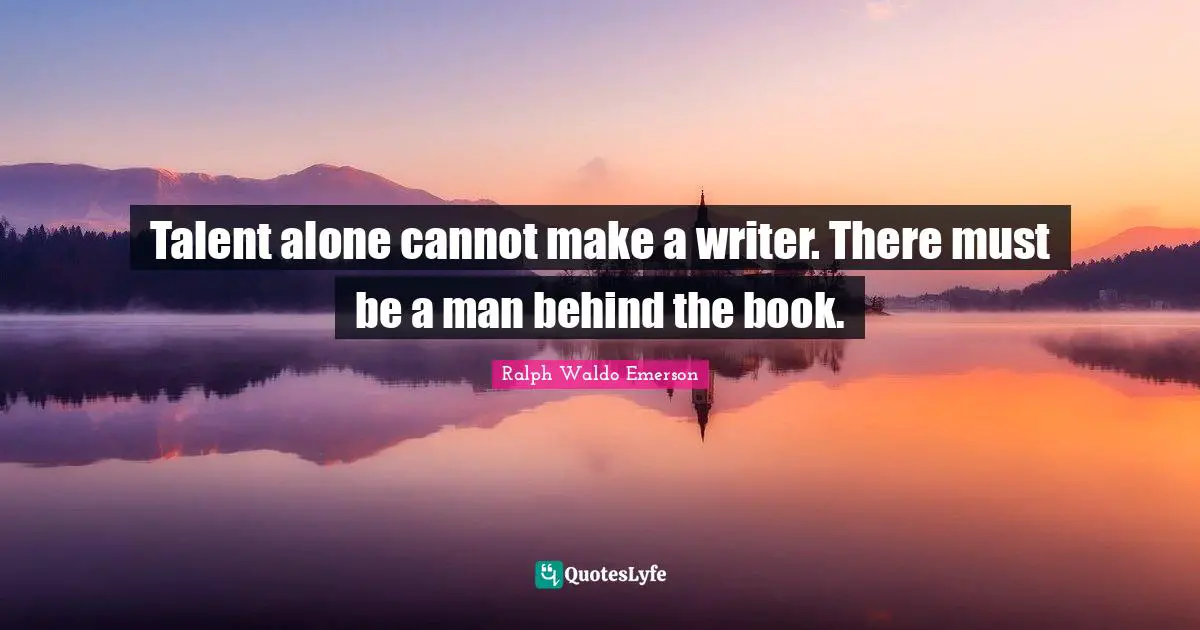 Talent alone cannot make a writer. There must be a man behind the book.