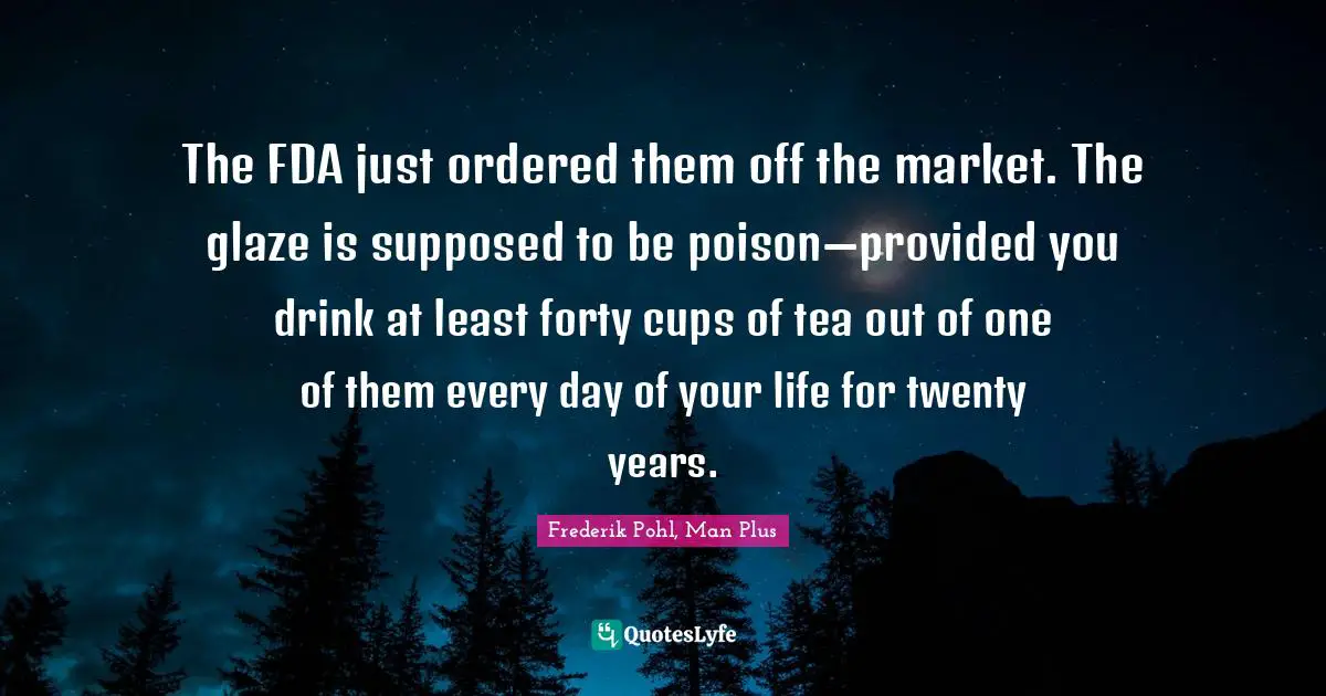 Frederik Pohl Quotes: "The FDA just ordered them off the market. The glaze is supposed to be poison—provided you drink at least forty cups of tea out of one of them every day of your life for twenty years."