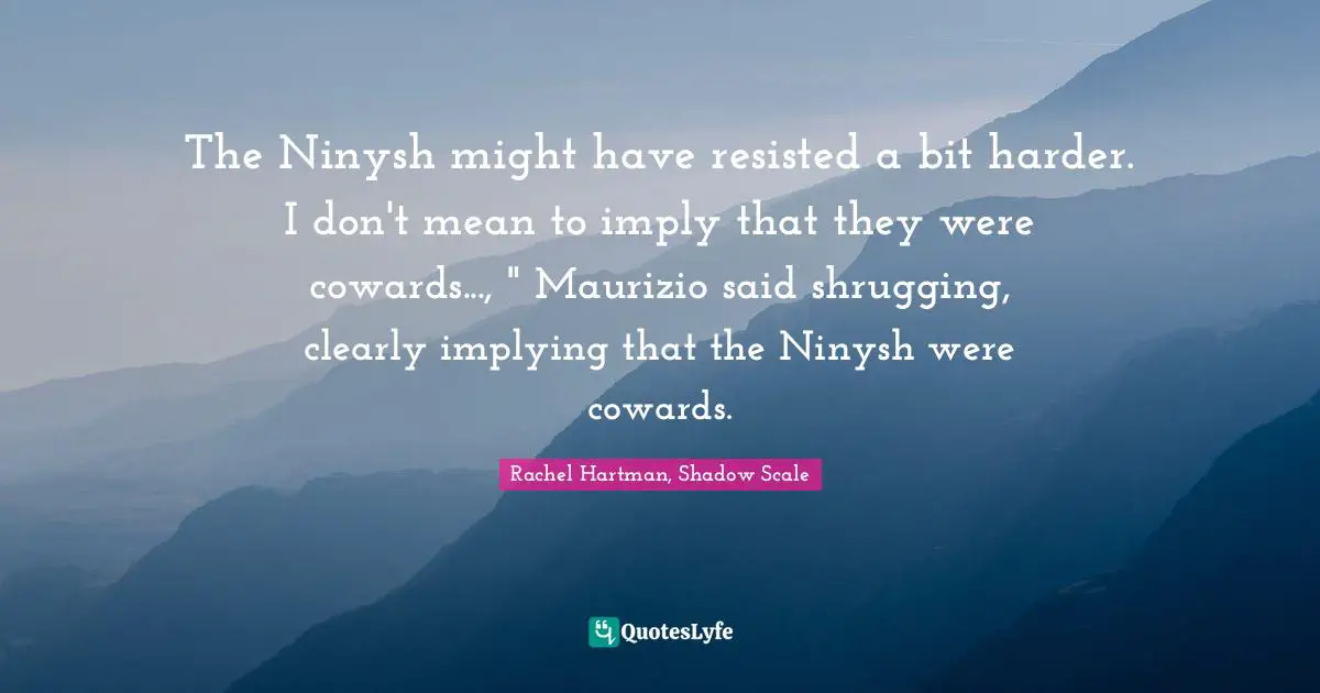The Ninysh might have resisted a bit harder. I don't mean to imply that they were cowards..., " Maurizio said shrugging, clearly implying that the Ninysh were cowards.