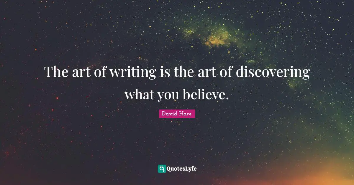 David Hare Quotes: "The art of writing is the art of discovering what you believe."