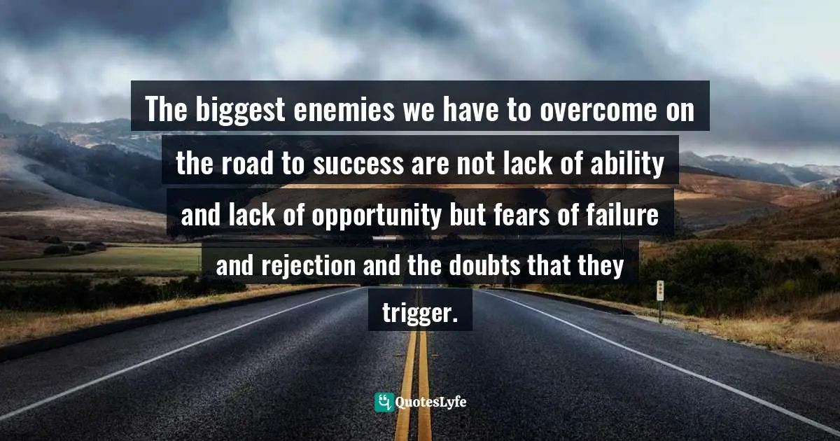 The biggest enemies we have to overcome on the road to success are not lack of ability and lack of opportunity but fears of failure and rejection and the doubts that they trigger.