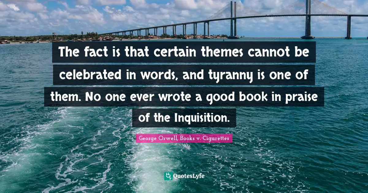 The fact is that certain themes cannot be celebrated in words, and tyranny is one of them. No one ever wrote a good book in praise of the Inquisition.