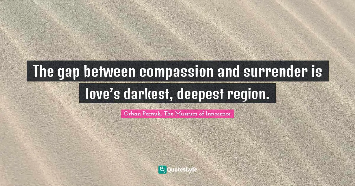 Orhan Pamuk, The Museum Of Innocence Quotes: "The gap between compassion and surrender is love’s darkest, deepest region."