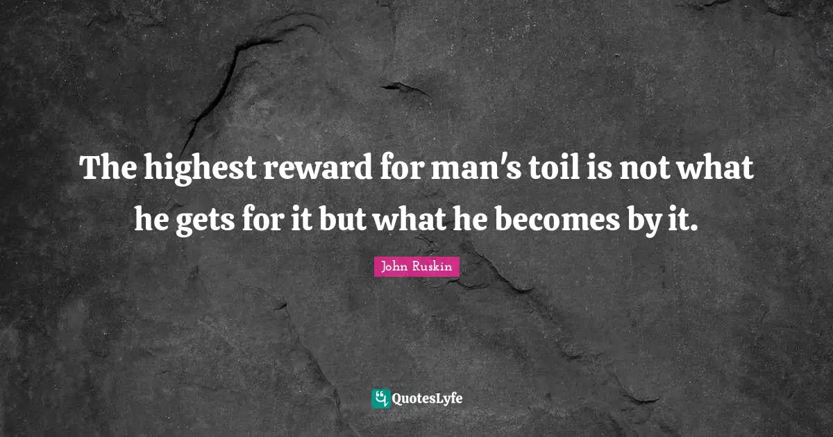 The highest reward for man's toil is not what he gets for it but what he becomes by it.