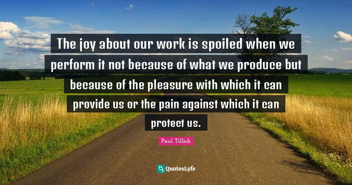 The joy about our work is spoiled when we perform it not because of what we produce but because of the pleasure with which it can provide us or the pain against which it can protect us.
