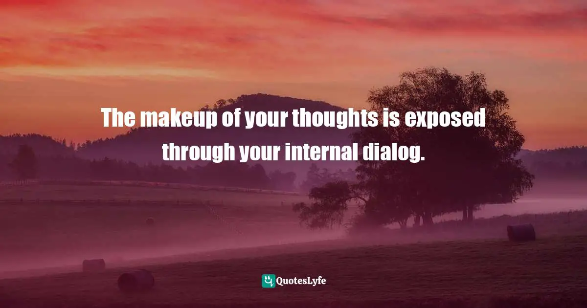 The makeup of your thoughts is exposed through your internal dialog.
