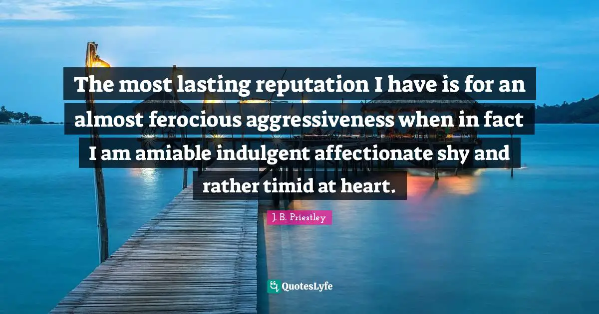 The most lasting reputation I have is for an almost ferocious aggressiveness when in fact I am amiable indulgent affectionate shy and rather timid at heart.