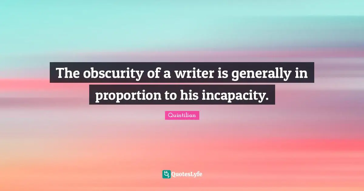 The obscurity of a writer is generally in proportion to his incapacity.
