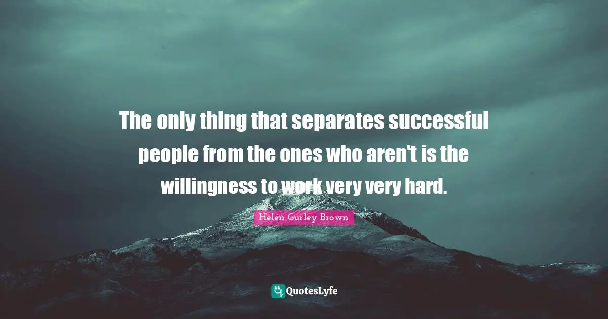 The only thing that separates successful people from the ones who aren't is the willingness to work very very hard.
