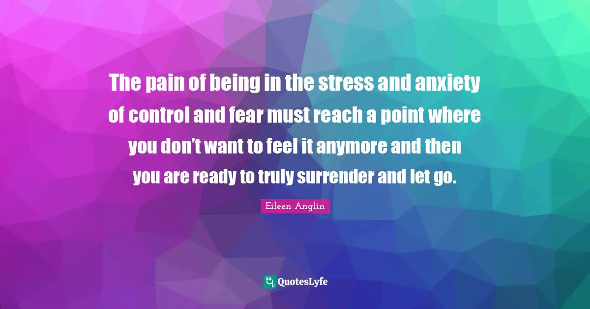 Surrendering Quotes: "The pain of being in the stress and anxiety of control and fear must reach a point where you don’t want to feel it anymore and then you are ready to truly surrender and let go."