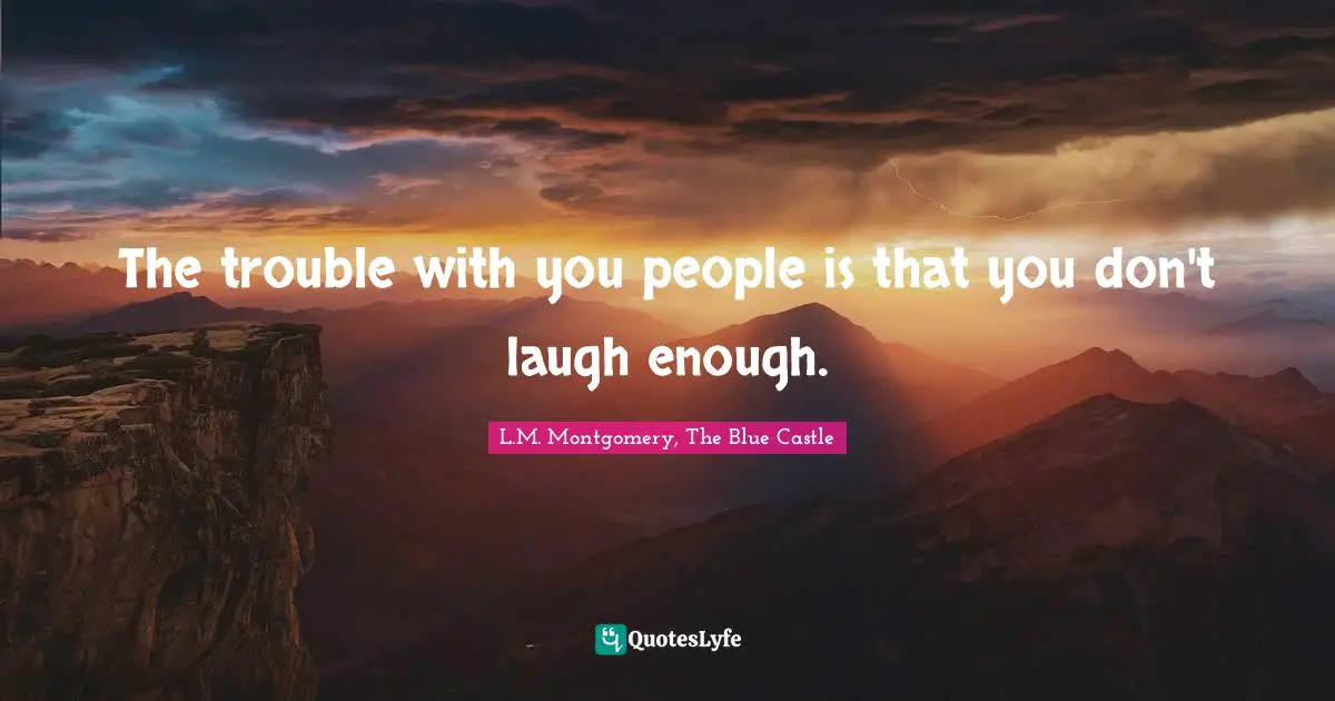 The trouble with you people is that you don't laugh enough.