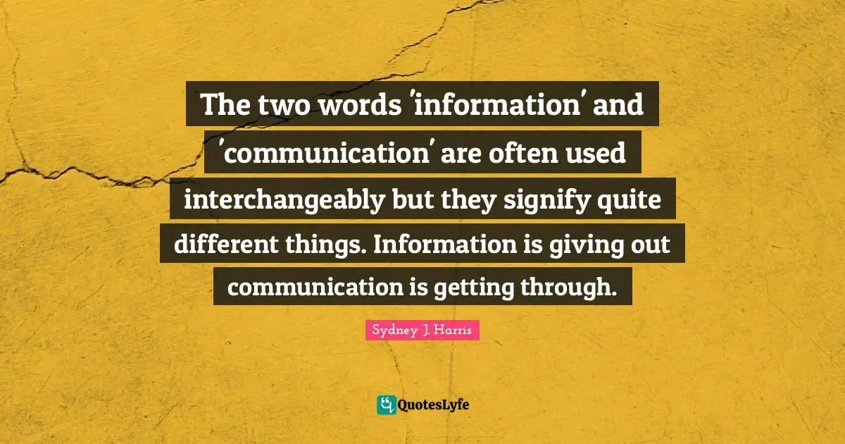 The two words 'information' and 'communication' are often used interchangeably but they signify quite different things. Information is giving out communication is getting through.