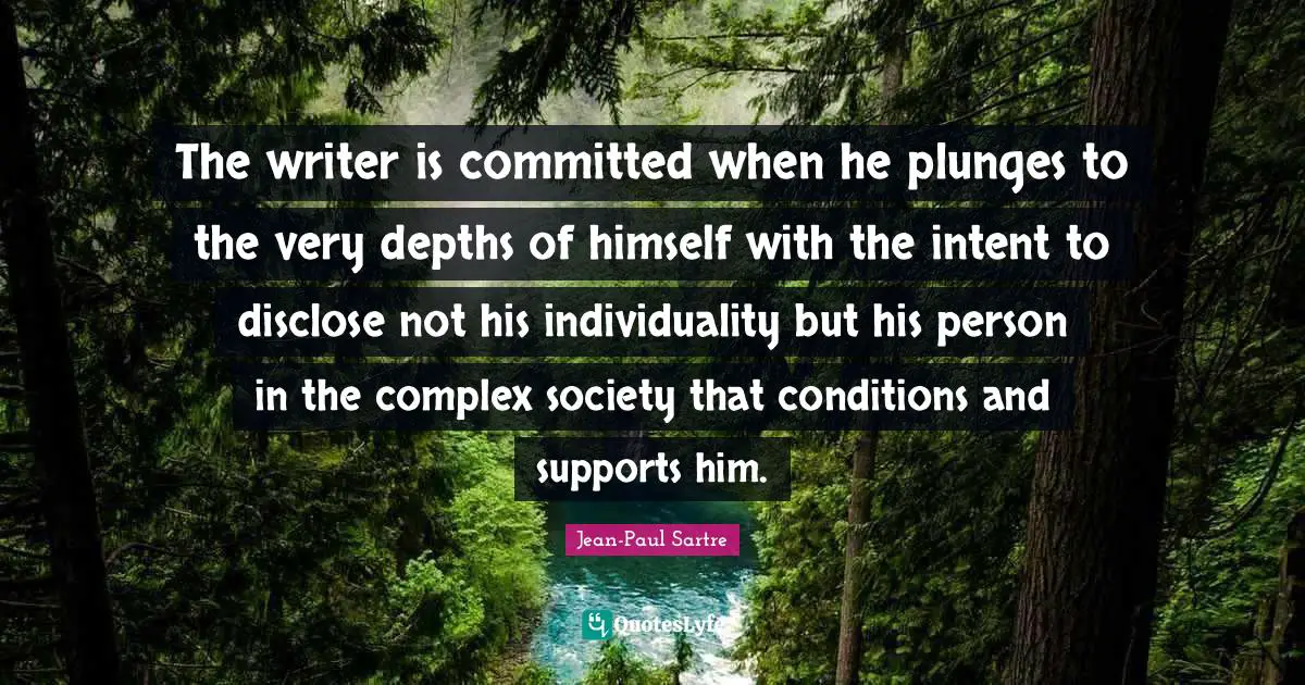 The writer is committed when he plunges to the very depths of himself with the intent to disclose not his individuality but his person in the complex society that conditions and supports him.