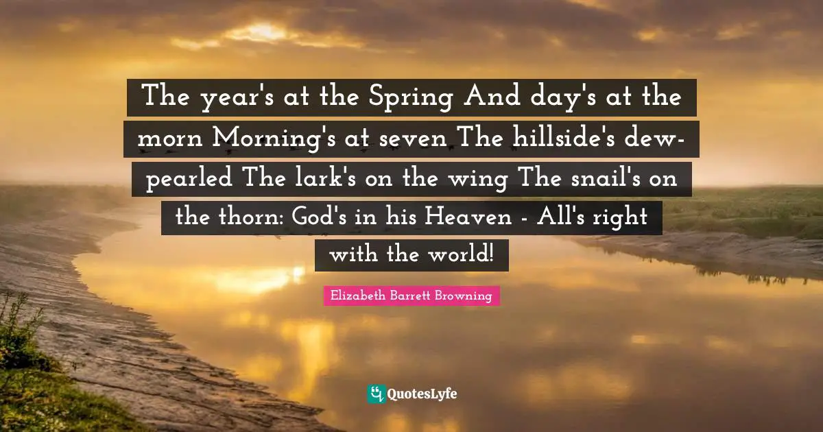 The year's at the Spring And day's at the morn Morning's at seven The hillside's dew-pearled The lark's on the wing The snail's on the thorn: God's in his Heaven - All's right with the world!