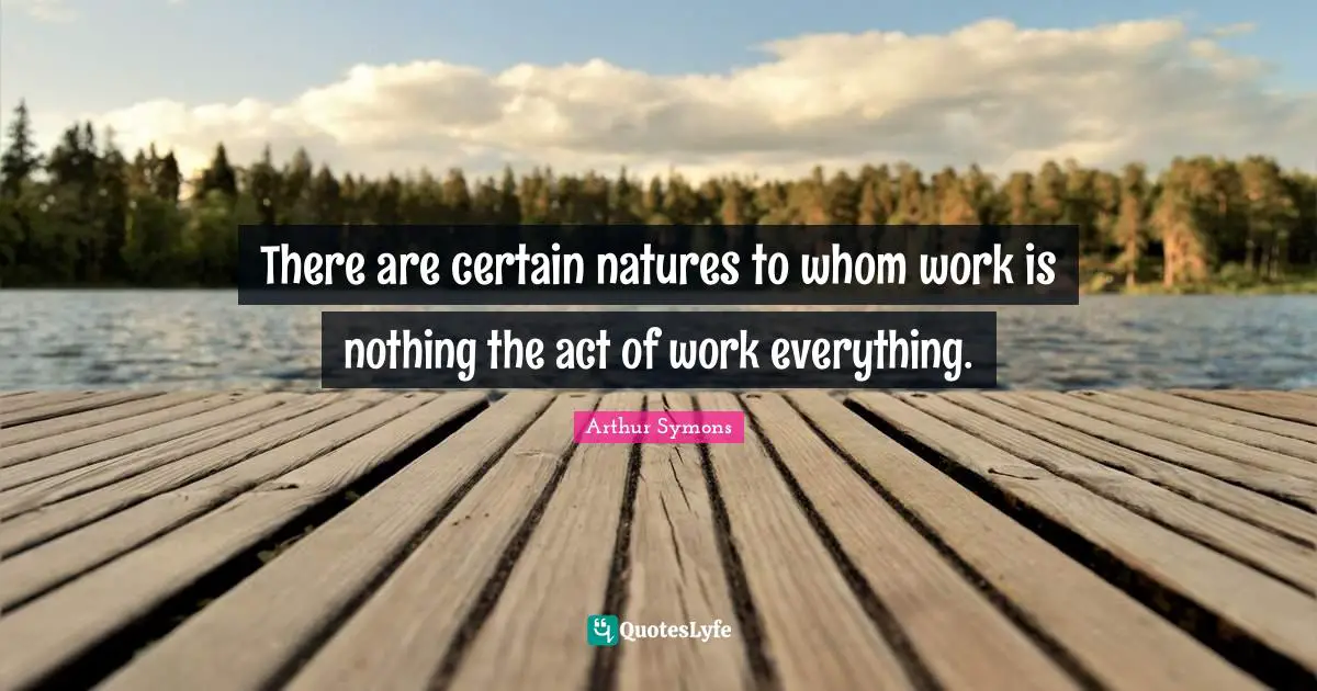There are certain natures to whom work is nothing the act of work everything.