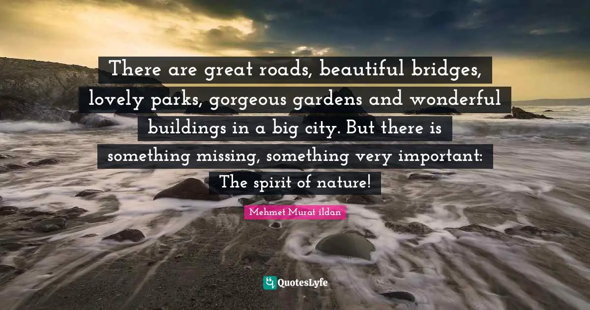 There are great roads, beautiful bridges, lovely parks, gorgeous gardens and wonderful buildings in a big city. But there is something missing, something very important: The spirit of nature!