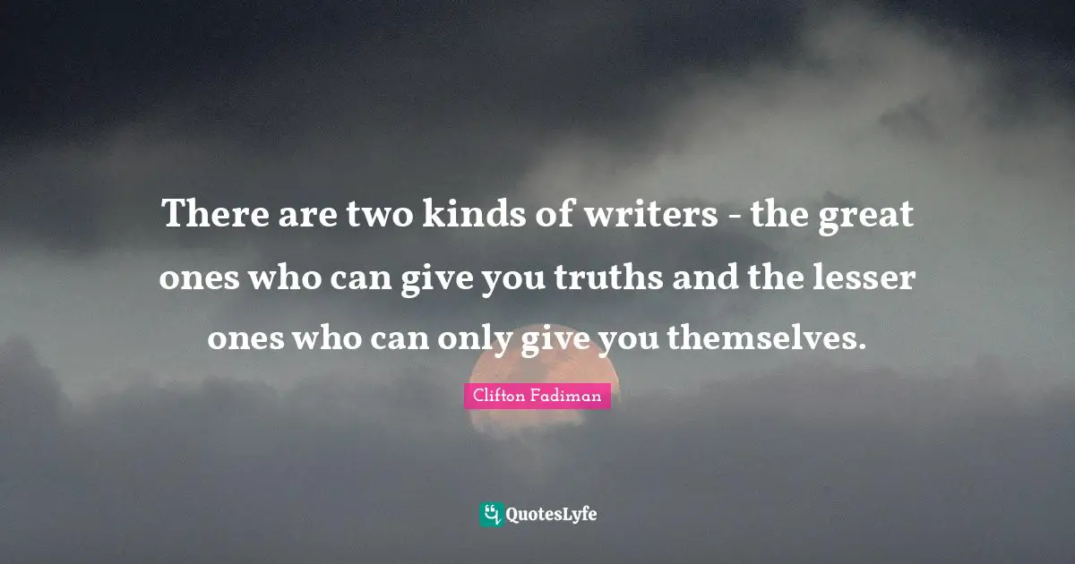 There are two kinds of writers - the great ones who can give you truths and the lesser ones who can only give you themselves.